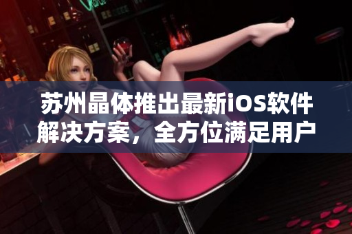 蘇州晶體推出最新iOS軟件解決方案，全方位滿足用戶需求