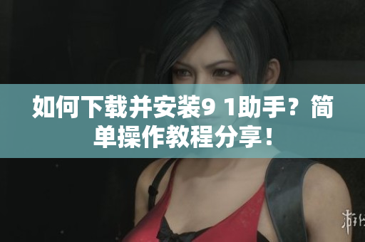如何下載并安裝9 1助手？簡單操作教程分享！