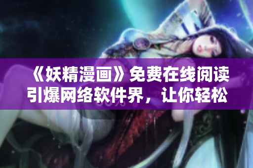 《妖精漫畫》免費(fèi)在線閱讀引爆網(wǎng)絡(luò)軟件界，讓你輕松看漫畫！