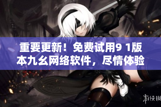重要更新！免費試用9 1版本九幺網(wǎng)絡(luò)軟件，盡情體驗！