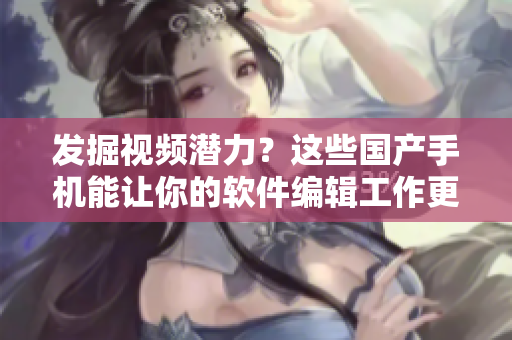 發(fā)掘視頻潛力？這些國(guó)產(chǎn)手機(jī)能讓你的軟件編輯工作更加高效！