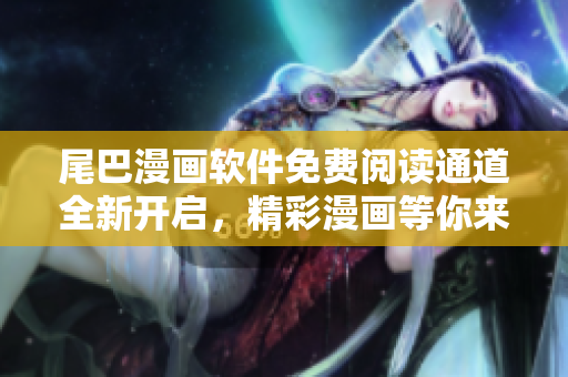 尾巴漫畫軟件免費(fèi)閱讀通道全新開啟，精彩漫畫等你來看