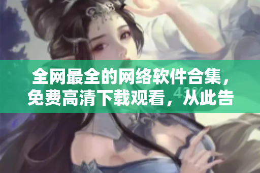 全網(wǎng)最全的網(wǎng)絡(luò)軟件合集，免費高清下載觀看，從此告別軟件無法選擇的煩惱