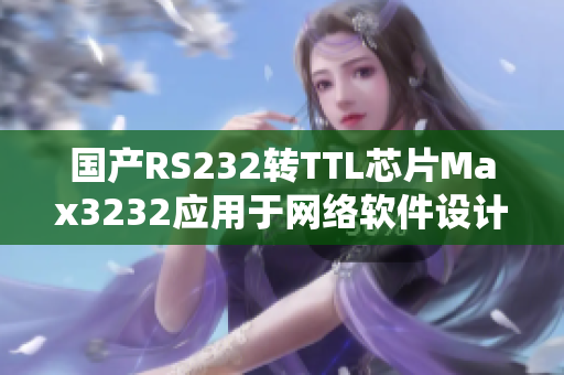 國產(chǎn)RS232轉(zhuǎn)TTL芯片Max3232應(yīng)用于網(wǎng)絡(luò)軟件設(shè)計(jì)的重要性