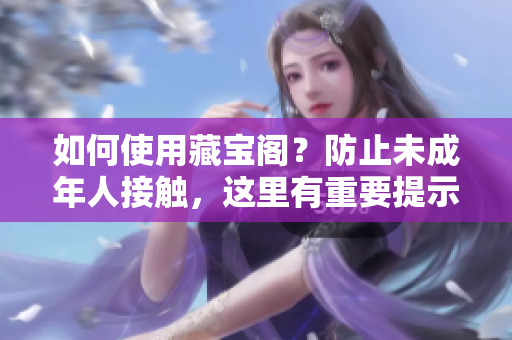 如何使用藏寶閣？防止未成年人接觸，這里有重要提示