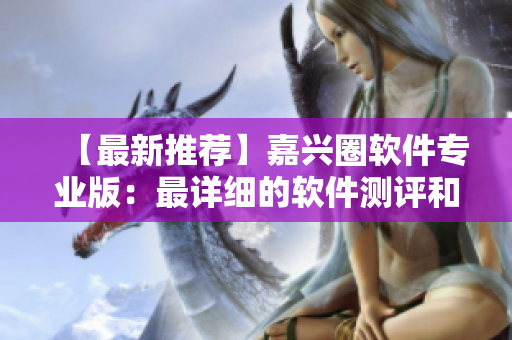 【最新推薦】嘉興圈軟件專業(yè)版：最詳細的軟件測評和使用心得！