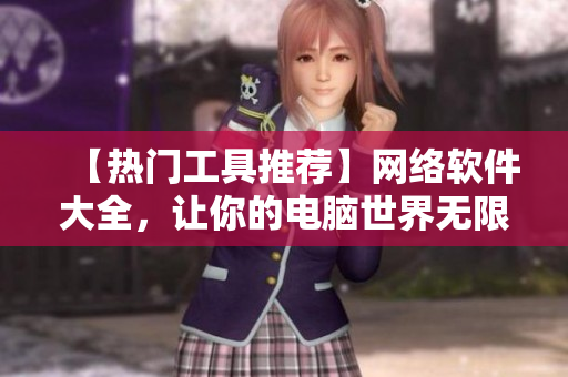 【熱門工具推薦】網(wǎng)絡(luò)軟件大全，讓你的電腦世界無限通暢！