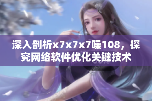 深入剖析x7x7x7噪108，探究網(wǎng)絡(luò)軟件優(yōu)化關(guān)鍵技術(shù)