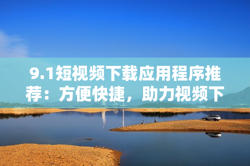 9.1短視頻下載應(yīng)用程序推薦：方便快捷，助力視頻下載！