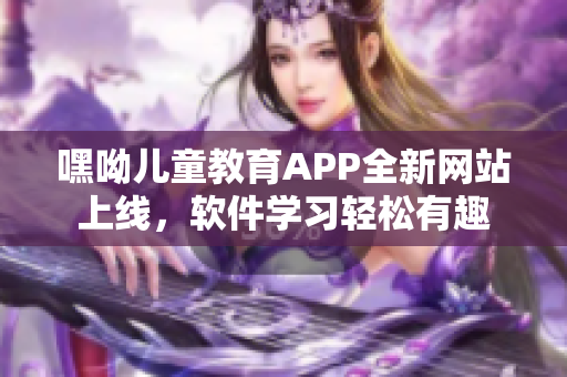 嘿呦兒童教育APP全新網(wǎng)站上線，軟件學(xué)習(xí)輕松有趣