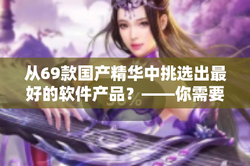 從69款國產(chǎn)精華中挑選出最好的軟件產(chǎn)品？——你需要看看這個列表！