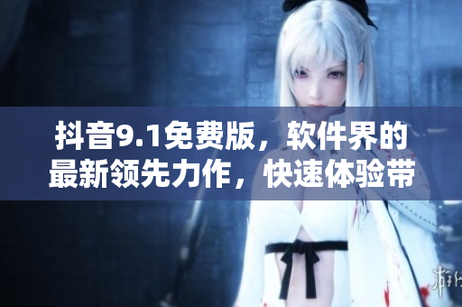 抖音9.1免費版，軟件界的最新領(lǐng)先力作，快速體驗帶來的極致享受
