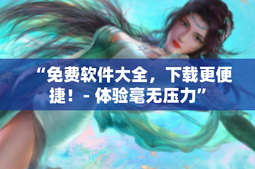 “免費軟件大全，下載更便捷！- 體驗毫無壓力”