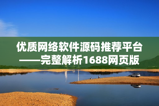 優(yōu)質(zhì)網(wǎng)絡(luò)軟件源碼推薦平臺——完整解析1688網(wǎng)頁版入口
