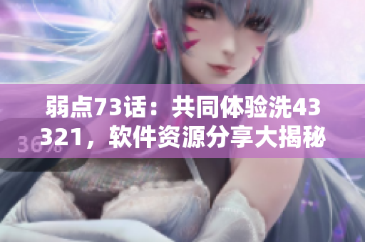 弱點(diǎn)73話：共同體驗(yàn)洗43321，軟件資源分享大揭秘
