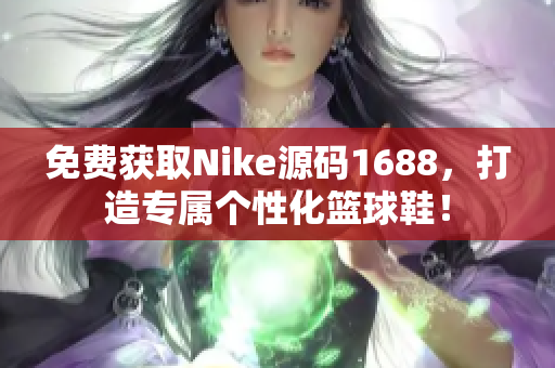 免費獲取Nike源碼1688，打造專屬個性化籃球鞋！