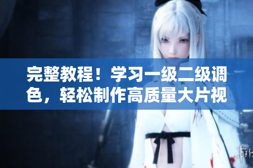 完整教程！學(xué)習(xí)一級(jí)二級(jí)調(diào)色，輕松制作高質(zhì)量大片視頻！