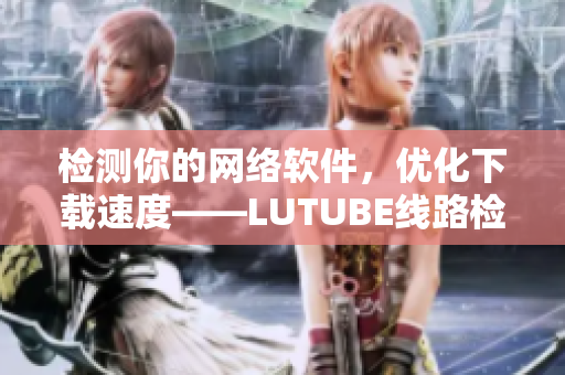 檢測(cè)你的網(wǎng)絡(luò)軟件，優(yōu)化下載速度——LUTUBE線路檢測(cè)2