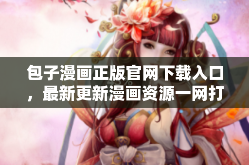 包子漫畫正版官網(wǎng)下載入口，最新更新漫畫資源一網(wǎng)打盡