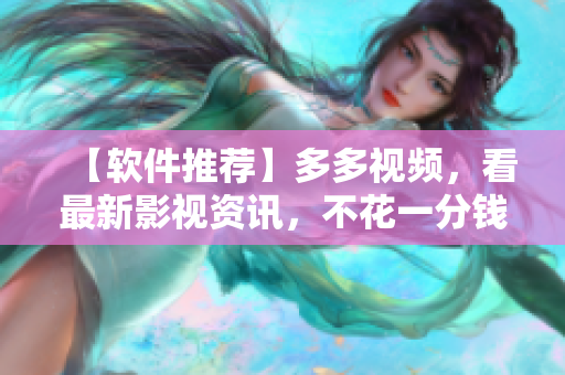 【軟件推薦】多多視頻，看最新影視資訊，不花一分錢(qián)！