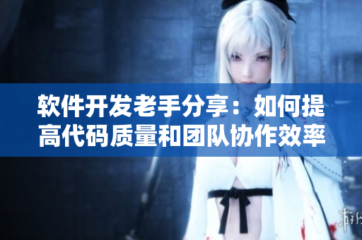 軟件開(kāi)發(fā)老手分享：如何提高代碼質(zhì)量和團(tuán)隊(duì)協(xié)作效率