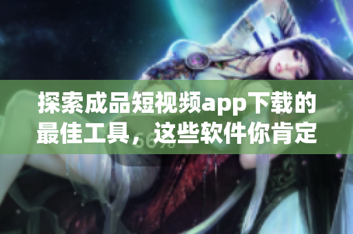 探索成品短視頻app下載的最佳工具，這些軟件你肯定不容錯過！