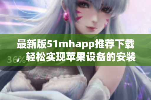 最新版51mhapp推薦下載，輕松實(shí)現(xiàn)蘋(píng)果設(shè)備的安裝與使用