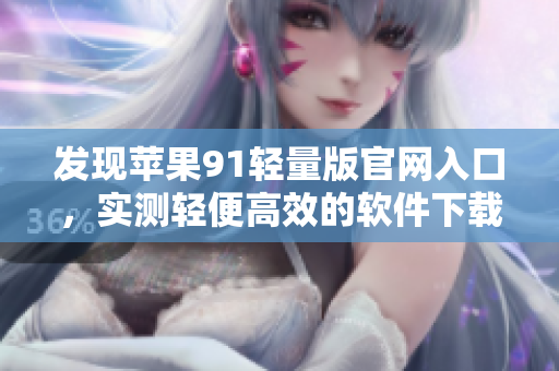 發(fā)現(xiàn)蘋果91輕量版官網(wǎng)入口，實(shí)測輕便高效的軟件下載渠道