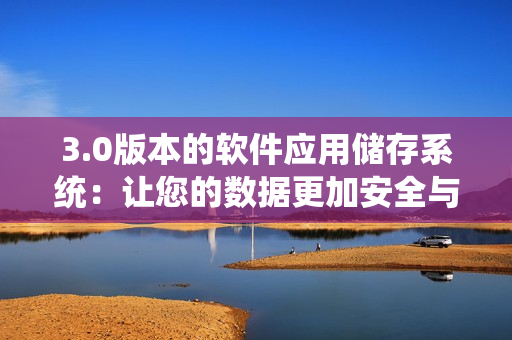 3.0版本的軟件應(yīng)用儲(chǔ)存系統(tǒng)：讓您的數(shù)據(jù)更加安全與便捷