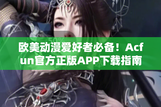 歐美動(dòng)漫愛好者必備！Acfun官方正版APP下載指南