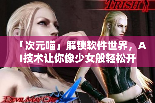 「次元喵」解鎖軟件世界，AI技術(shù)讓你像少女般輕松開發(fā)