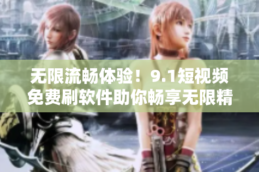 無限流暢體驗(yàn)！9.1短視頻免費(fèi)刷軟件助你暢享無限精彩