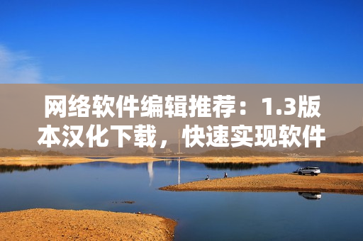 網(wǎng)絡(luò)軟件編輯推薦：1.3版本漢化下載，快速實現(xiàn)軟件優(yōu)化！
