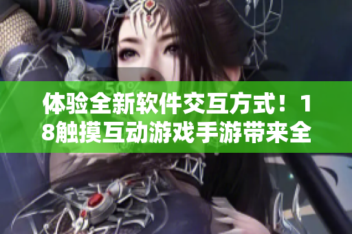體驗全新軟件交互方式！18觸摸互動游戲手游帶來全方位的軟件沉浸式體驗