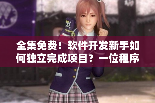 全集免費(fèi)！軟件開發(fā)新手如何獨(dú)立完成項(xiàng)目？一位程序員的經(jīng)驗(yàn)分享