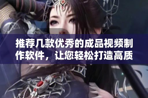 推薦幾款優(yōu)秀的成品視頻制作軟件，讓您輕松打造高質(zhì)量作品