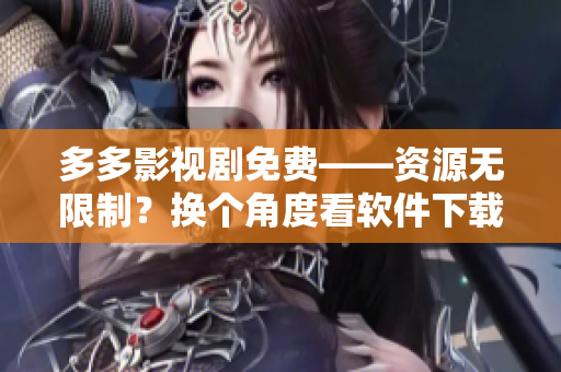 多多影視劇免費(fèi)——資源無(wú)限制？換個(gè)角度看軟件下載