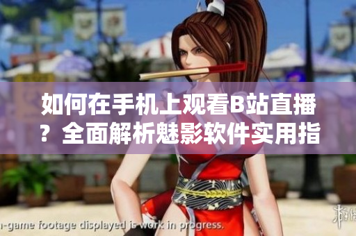 如何在手機上觀看B站直播？全面解析魅影軟件實用指南