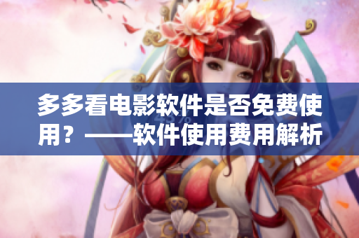 多多看電影軟件是否免費使用？——軟件使用費用解析。