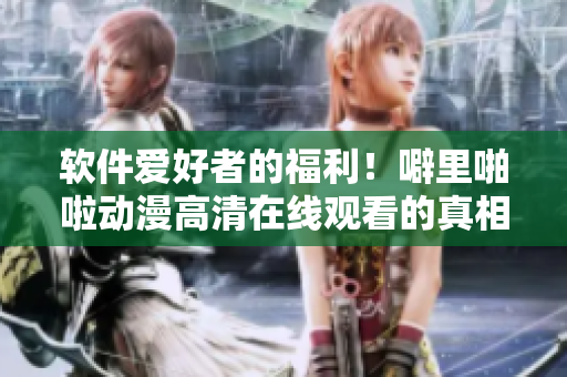 軟件愛(ài)好者的福利！噼里啪啦動(dòng)漫高清在線觀看的真相終于揭曉