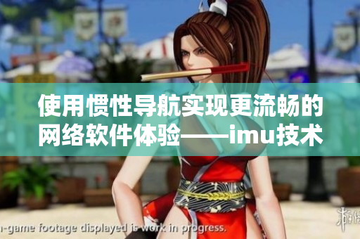 使用慣性導航實現(xiàn)更流暢的網絡軟件體驗——imu技術剖析