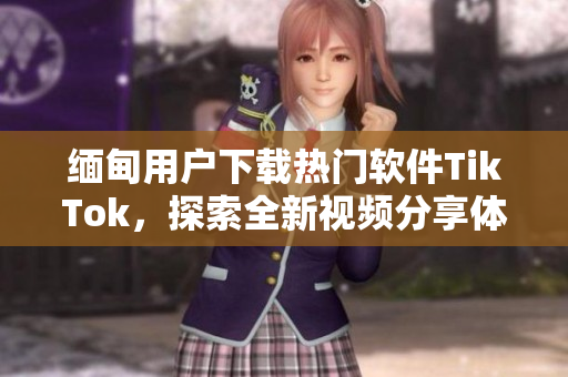 緬甸用戶下載熱門軟件TikTok，探索全新視頻分享體驗