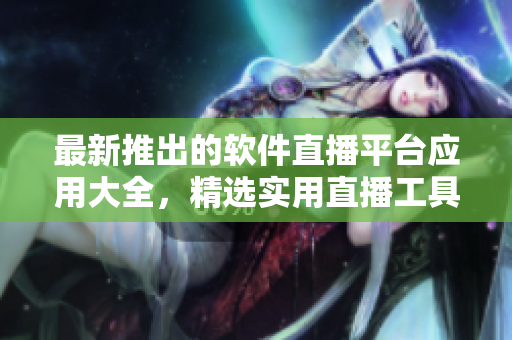 最新推出的軟件直播平臺應(yīng)用大全，精選實用直播工具應(yīng)有盡有