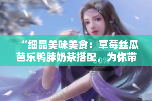 “細(xì)品美味美食：草莓絲瓜芭樂(lè)鴨脖奶茶搭配，為你帶來(lái)完美口感”