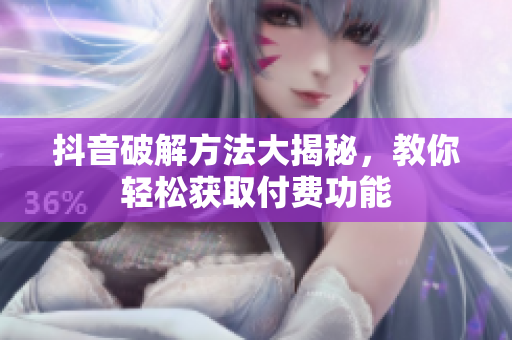 抖音破解方法大揭秘，教你輕松獲取付費功能