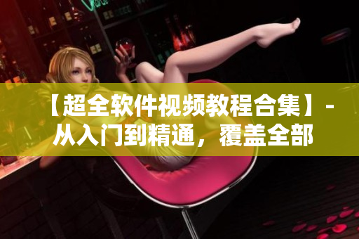 【超全軟件視頻教程合集】- 從入門到精通，覆蓋全部常用軟件