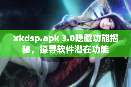 xkdsp.apk 3.0隱藏功能揭秘，探尋軟件潛在功能