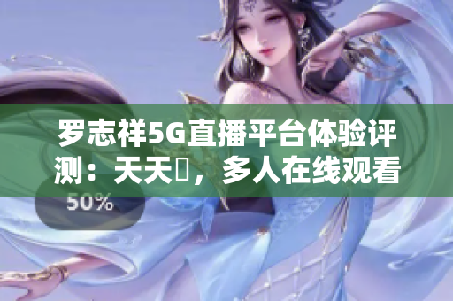 羅志祥5G直播平臺(tái)體驗(yàn)評(píng)測(cè)：天天奭，多人在線觀看的全面感受