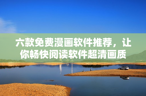 六款免費漫畫軟件推薦，讓你暢快閱讀軟件超清畫質(zhì)