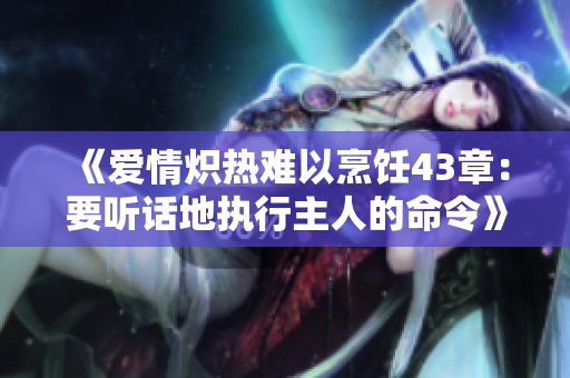《愛(ài)情熾熱難以烹飪43章：要聽(tīng)話地執(zhí)行主人的命令》